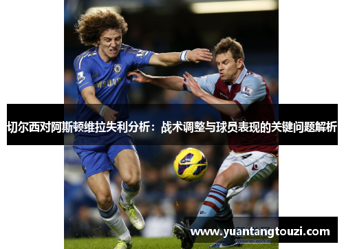 切尔西对阿斯顿维拉失利分析：战术调整与球员表现的关键问题解析