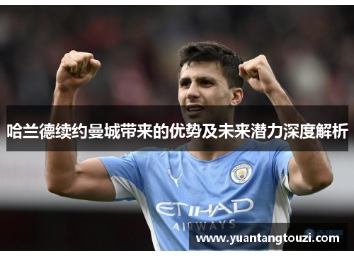 哈兰德续约曼城带来的优势及未来潜力深度解析 哈兰德续约曼城带来的优势及未来潜力深度解析