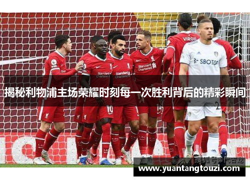揭秘利物浦主场荣耀时刻每一次胜利背后的精彩瞬间