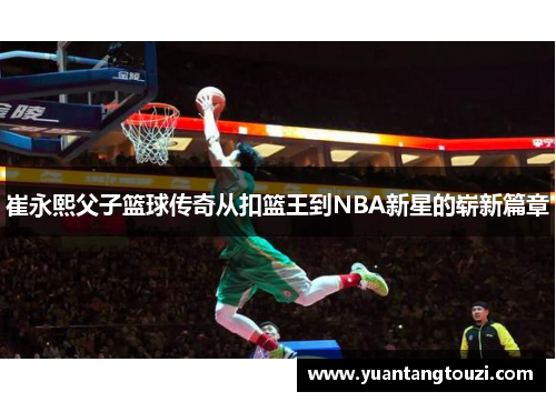 崔永熙父子篮球传奇从扣篮王到NBA新星的崭新篇章