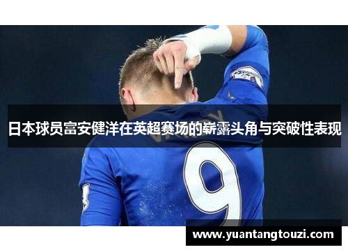 日本球员富安健洋在英超赛场的崭露头角与突破性表现