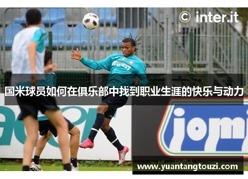 国米球员如何在俱乐部中找到职业生涯的快乐与动力