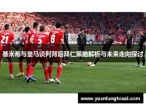 基米希与皇马谈判背后拜仁策略解析与未来走向探讨