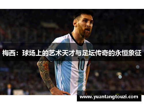 梅西：球场上的艺术天才与足坛传奇的永恒象征
