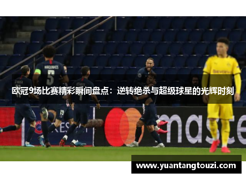 欧冠9场比赛精彩瞬间盘点：逆转绝杀与超级球星的光辉时刻