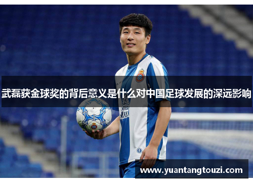 武磊获金球奖的背后意义是什么对中国足球发展的深远影响