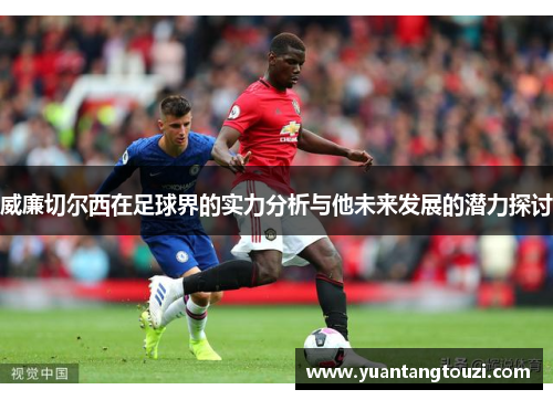 威廉切尔西在足球界的实力分析与他未来发展的潜力探讨
