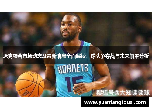 沃克转会市场动态及最新消息全面解读，球队争夺战与未来前景分析