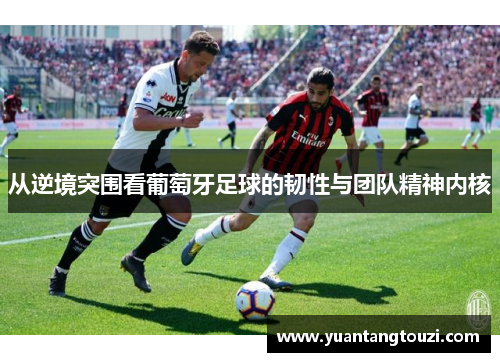 从逆境突围看葡萄牙足球的韧性与团队精神内核