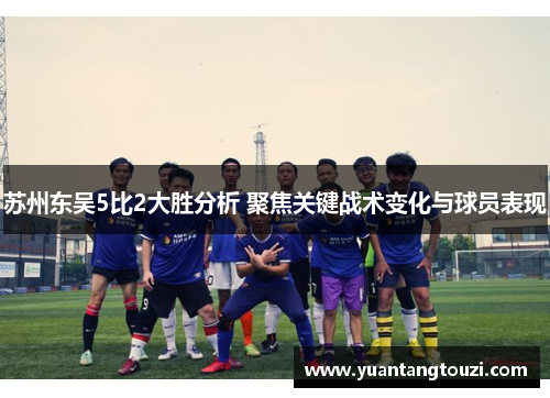 苏州东吴5比2大胜分析 聚焦关键战术变化与球员表现