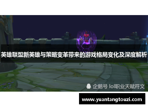 英雄联盟新英雄与策略变革带来的游戏格局变化及深度解析
