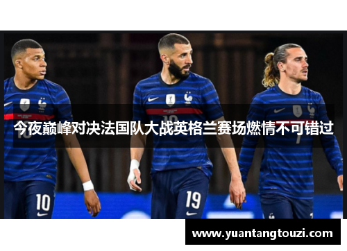 今夜巅峰对决法国队大战英格兰赛场燃情不可错过 今夜巅峰对决法国队大战英格兰赛场燃情不可错过