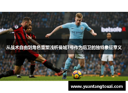 从战术自由到角色重塑浅析曼城7号作为后卫的独特象征意义 从战术自由到角色重塑浅析曼城7号作为后卫的独特象征意义