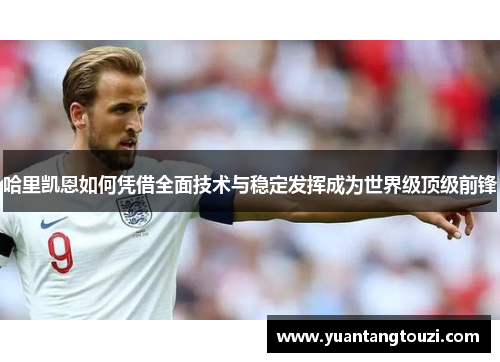 哈里凯恩如何凭借全面技术与稳定发挥成为世界级顶级前锋