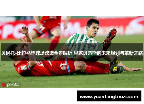 贝尼托·比拉马林球场改造全景解析 皇家贝蒂斯的未来规划与革新之路 贝尼托·比拉马林球场改造全景解析 皇家贝蒂斯的未来规划与革新之路