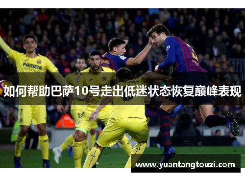 如何帮助巴萨10号走出低迷状态恢复巅峰表现 如何帮助巴萨10号走出低迷状态恢复巅峰表现