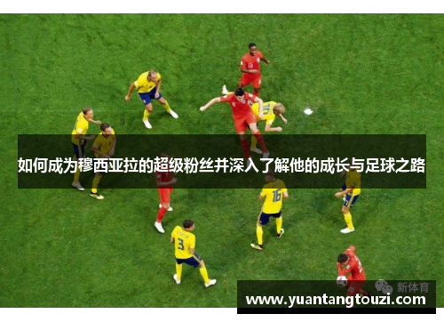 如何成为穆西亚拉的超级粉丝并深入了解他的成长与足球之路